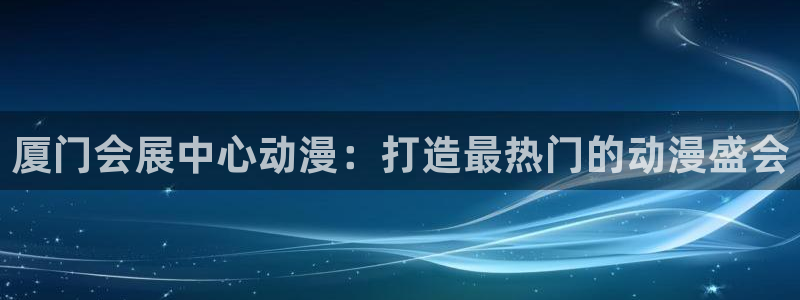 果博公司开户热线：厦门会展中心动漫：打造最热门的动漫盛会