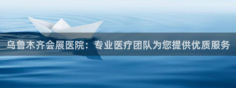 果博公司客服微信：乌鲁木齐会展医院：专业