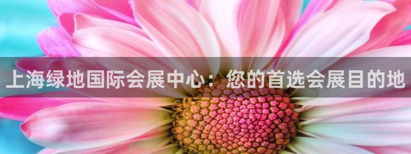 果博公司客服微信公众号：上海绿地国际会展中心：您的首选会展目的地
