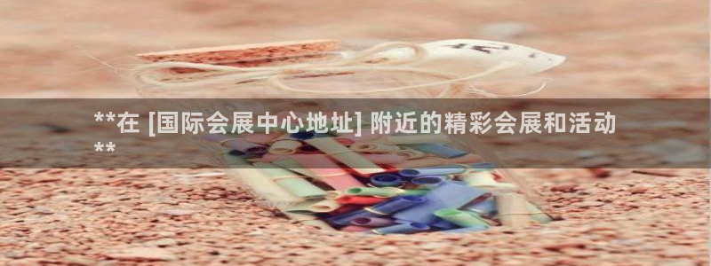 果博平台真实吗：**在 [国际会展中心地址] 附近的精彩会展和活动
**