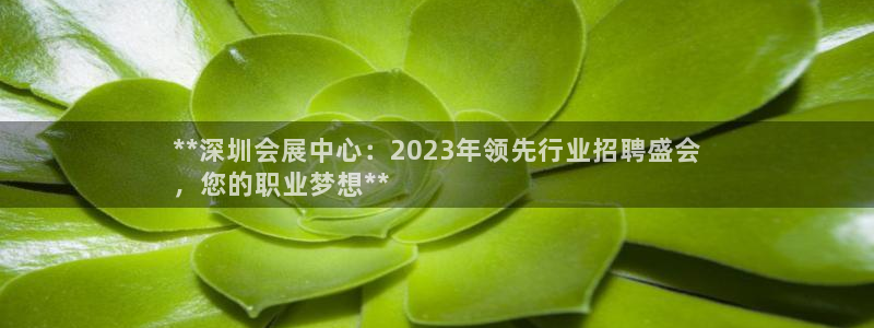 果博注册平台：**深圳会展中心：2023年领先行业招聘盛会
，您的职业梦想**