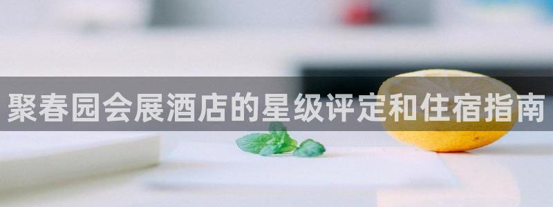果博公司联系电话：聚春园会展酒店的星级评定和住宿指南
