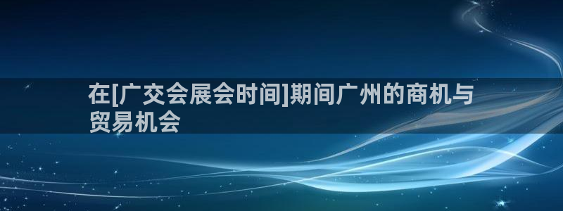 下载果博app：在[广交会展会时间]期间广州的商机与
贸易机会