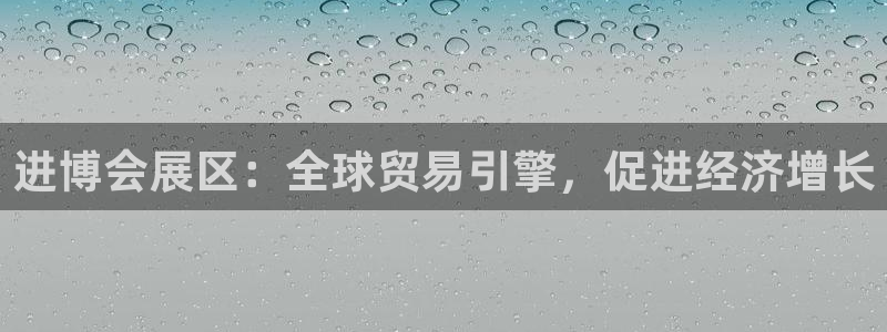 果博注册会员要钱吗：进博会展区：全球贸易引擎，促进经济增长