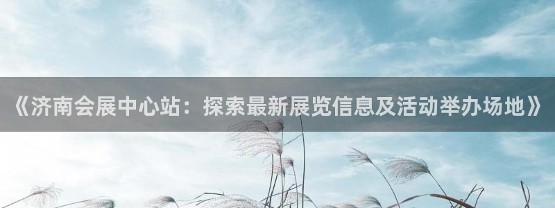 电脑怎么下载果考网：《济南会展中心站：探索最新展览信息及活动举办场地》