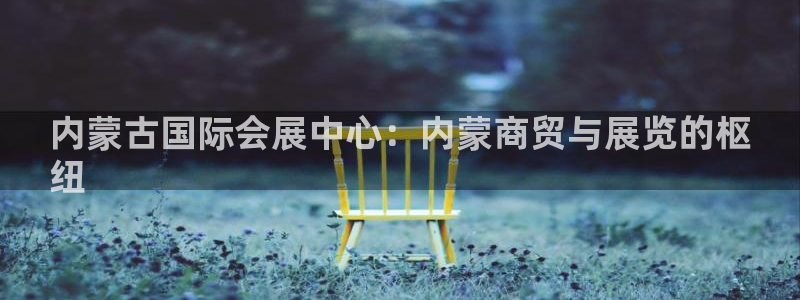 果博官方网：内蒙古国际会展中心：内蒙商贸与展览的枢
纽