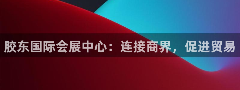 果博平台真实吗安全吗可靠吗：胶东国际会展中心：连接商界，促进贸易