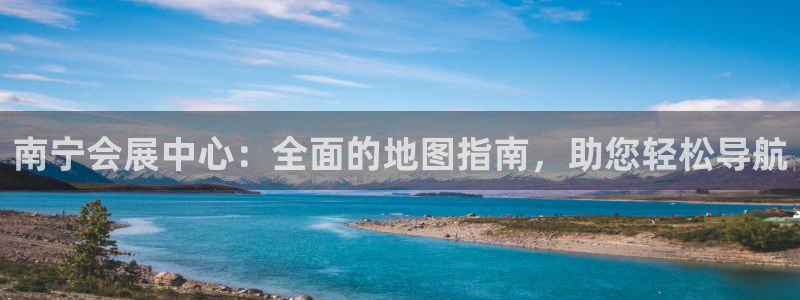 果博官方热线：南宁会展中心：全面的地图指南，助您轻松导航
