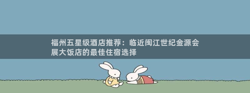 果博怎么注册账号：福州五星级酒店推荐：临近闽江世纪金源会
展大饭店的最佳住宿选择