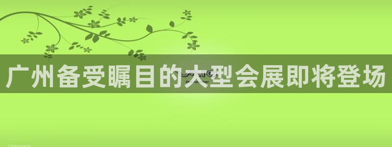 果博公司会员注册：广州备受瞩目的大型会展即将登场