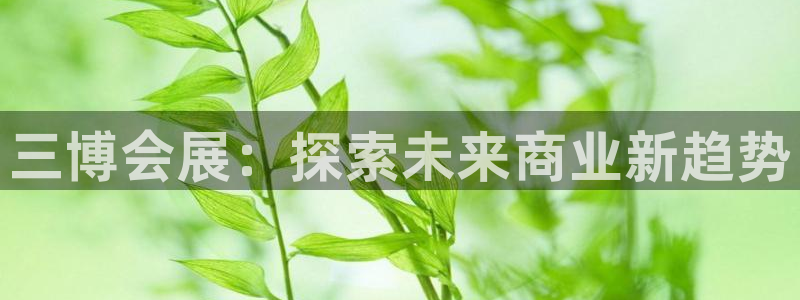 果博客服电话哪里找啊：三博会展：探索未来