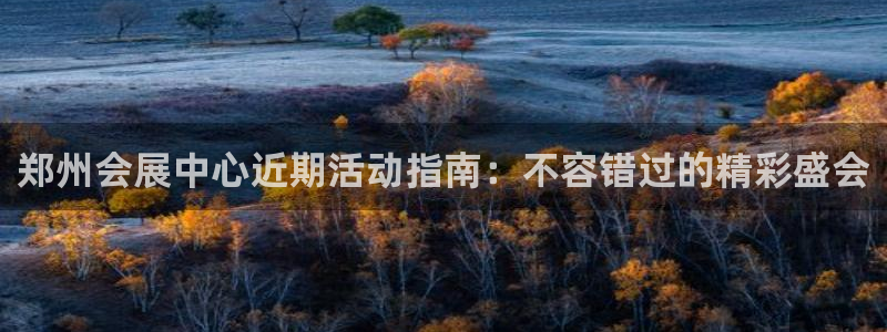 果博公司电话：郑州会展中心近期活动指南：不容错过的