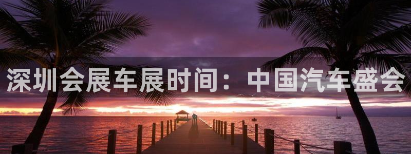 果博怎么注册账号：深圳会展车展时间：中国