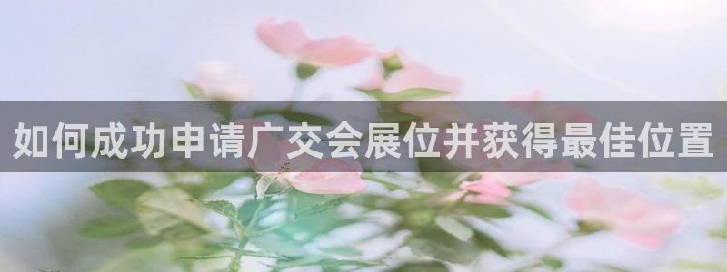 果博平台电话：如何成功申请广交会展位并获得最佳位置